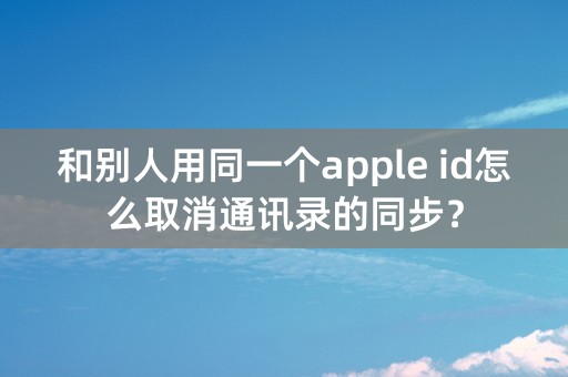 和别人用同一个apple id怎么取消通讯录的同步？