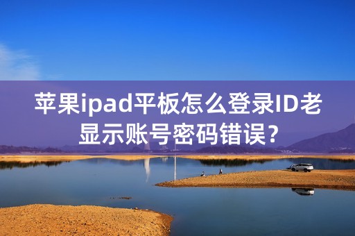 苹果ipad平板怎么登录ID老显示账号密码错误？