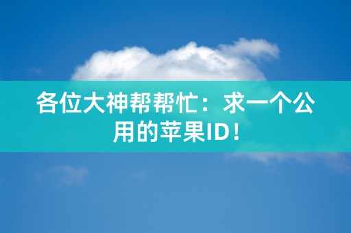 各位大神帮帮忙：求一个公用的苹果ID！