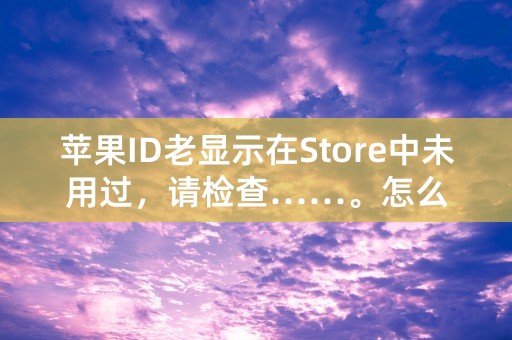 苹果ID老显示在Store中未用过，请检查……。怎么弄啊？