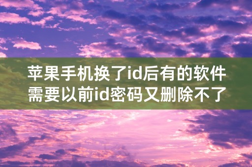 苹果手机换了id后有的软件需要以前id密码又删除不了