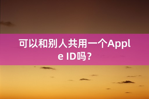 可以和别人共用一个Apple ID吗？