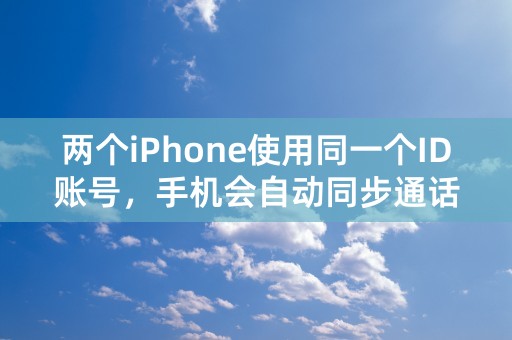 两个iPhone使用同一个ID账号，手机会自动同步通话记录