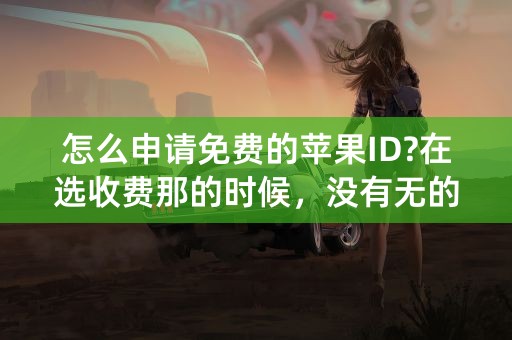 怎么申请免费的苹果ID?在选收费那的时候，没有无的选项？详细的