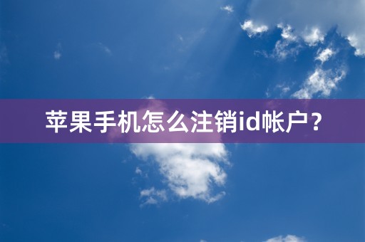 苹果手机怎么注销id帐户？