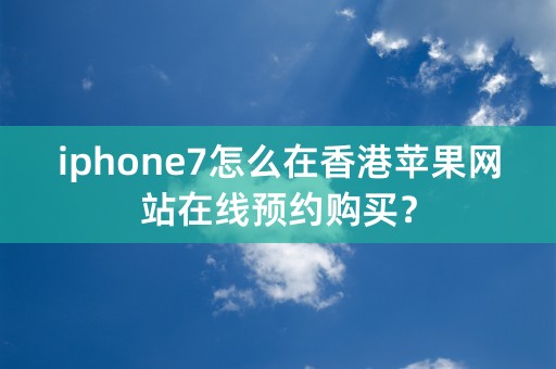 iphone7怎么在香港苹果网站在线预约购买？