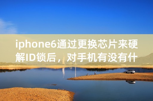 iphone6通过更换芯片来硬解ID锁后，对手机有没有什么使用上面的危害？