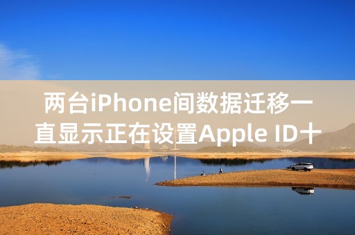 两台iPhone间数据迁移一直显示正在设置Apple ID十几小时了，这样是在迁移吗？