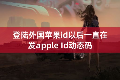 登陆外国苹果id以后一直在发apple Id动态码