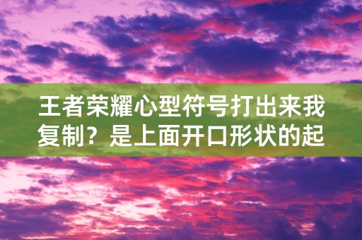 王者荣耀心型符号打出来我复制？是上面开口形状的起名字用的