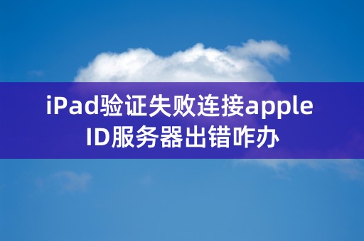 iPad验证失败连接apple ID服务器出错咋办