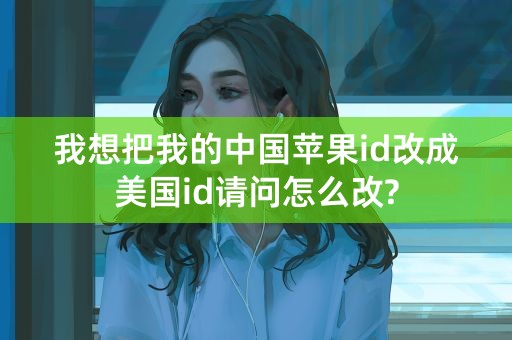 我想把我的中国苹果id改成美国id请问怎么改?