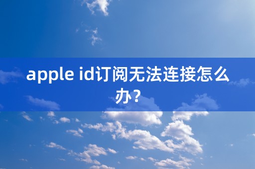 apple id订阅无法连接怎么办？