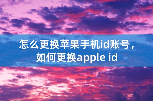 怎么更换苹果手机id账号，如何更换apple id