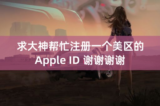 求大神帮忙注册一个美区的Apple ID 谢谢谢谢