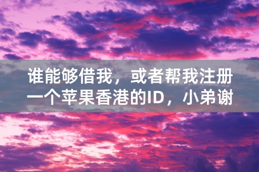 谁能够借我，或者帮我注册一个苹果香港的ID，小弟谢谢了。