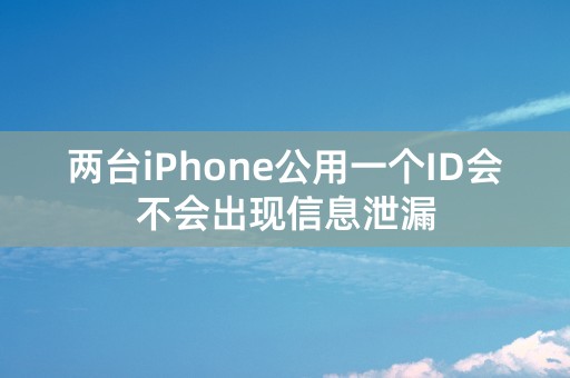 两台iPhone公用一个ID会不会出现信息泄漏