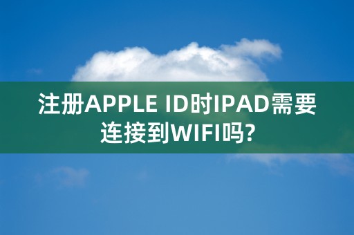 注册APPLE ID时IPAD需要连接到WIFI吗?