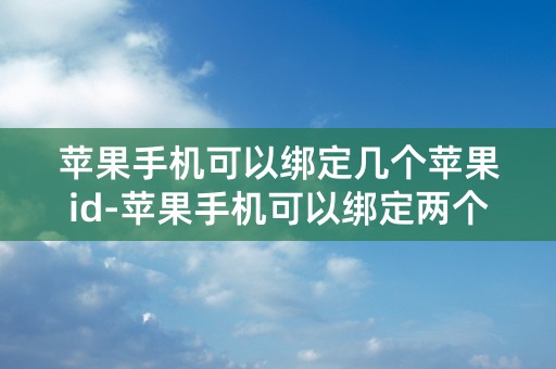 苹果手机可以绑定几个苹果id-苹果手机可以绑定两个苹果id吗