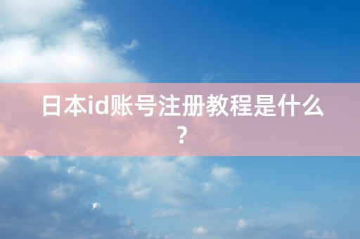 日本id账号注册教程是什么？