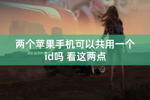 两个苹果手机可以共用一个id吗 看这两点