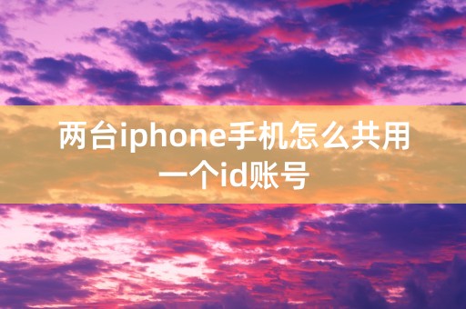 两台iphone手机怎么共用一个id账号