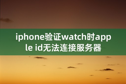 iphone验证watch时apple id无法连接服务器