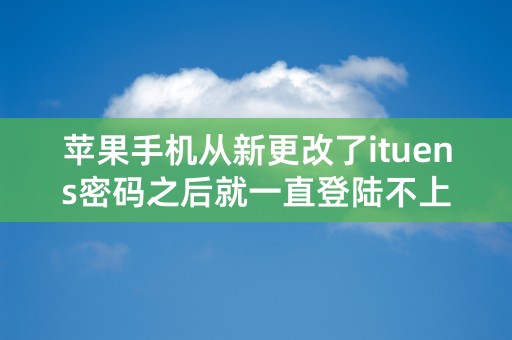 苹果手机从新更改了ituens密码之后就一直登陆不上去,为什么