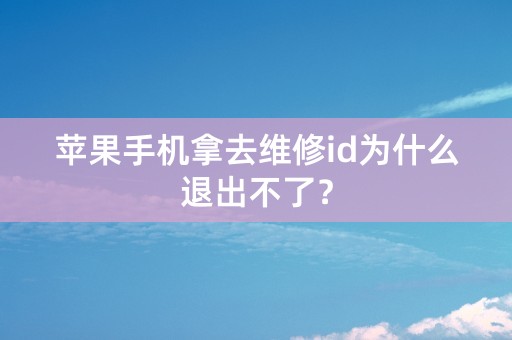 苹果手机拿去维修id为什么退出不了？