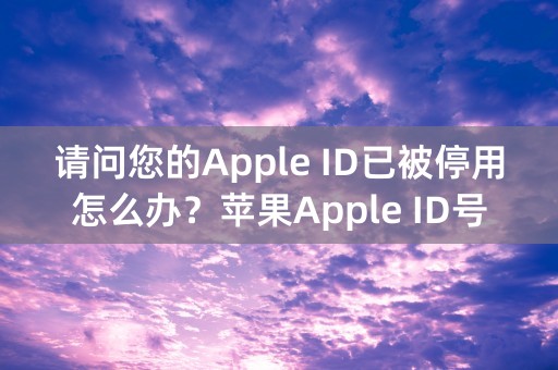 请问您的Apple ID已被停用怎么办？苹果Apple ID号被禁用的解决办法