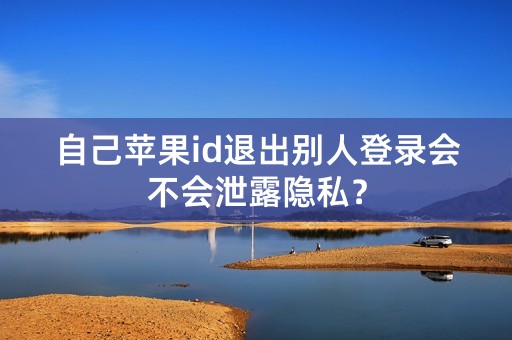 自己苹果id退出别人登录会不会泄露隐私？