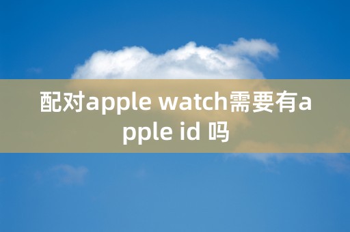 配对apple watch需要有apple id 吗