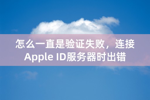 怎么一直是验证失败，连接Apple ID服务器时出错