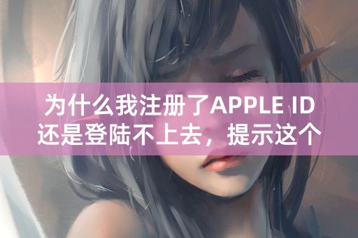 为什么我注册了APPLE ID还是登陆不上去，提示这个是什么意思？