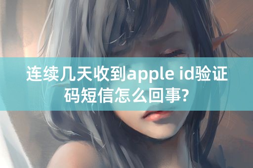 连续几天收到apple id验证码短信怎么回事?