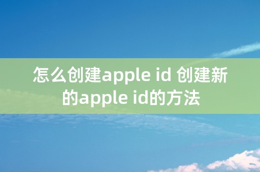 怎么创建apple id 创建新的apple id的方法