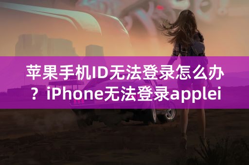 苹果手机ID无法登录怎么办？iPhone无法登录appleid的解决方法