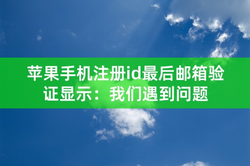 苹果手机注册id最后邮箱验证显示：我们遇到问题