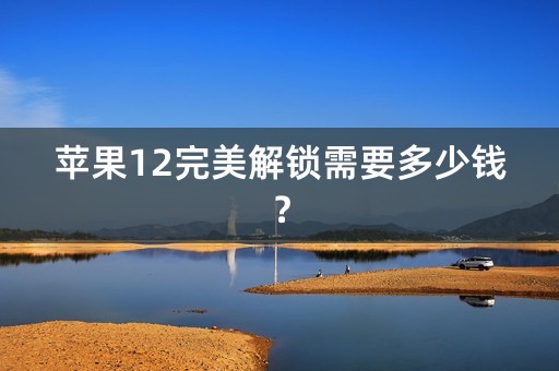 苹果12完美解锁需要多少钱？