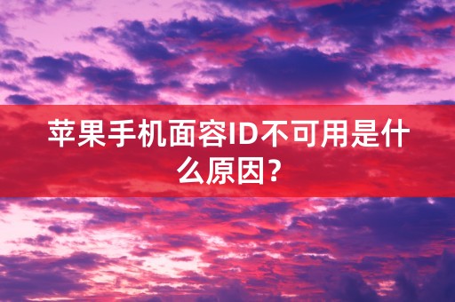 苹果手机面容ID不可用是什么原因？