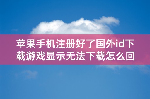 苹果手机注册好了国外id下载游戏显示无法下载怎么回事