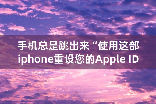 手机总是跳出来“使用这部iphone重设您的Apple ID密码”怎么办？