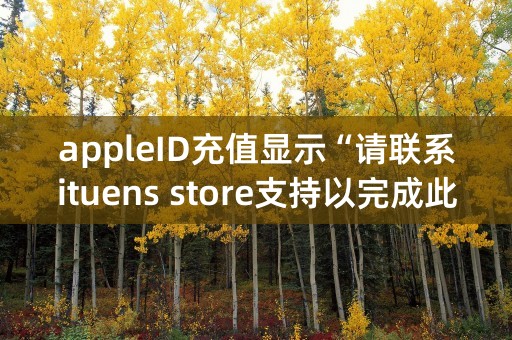 appleID充值显示“请联系ituens store支持以完成此交易”是怎么回事?