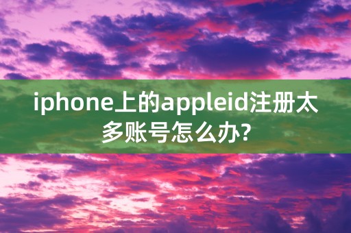 iphone上的appleid注册太多账号怎么办?