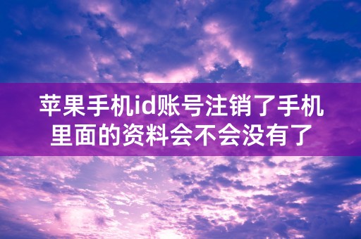 苹果手机id账号注销了手机里面的资料会不会没有了