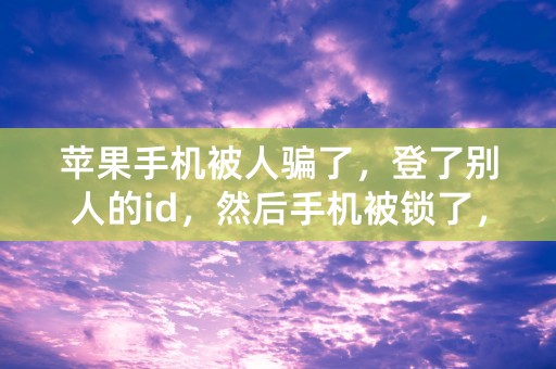 苹果手机被人骗了，登了别人的id，然后手机被锁了，怎么办？