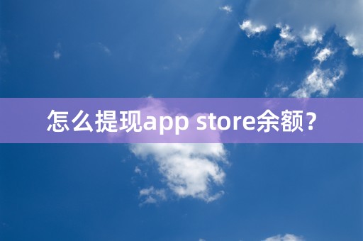 怎么提现app store余额？