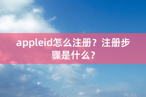 appleid怎么注册？注册步骤是什么？