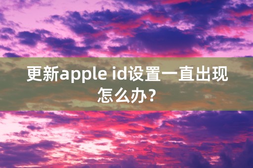 更新apple id设置一直出现怎么办？