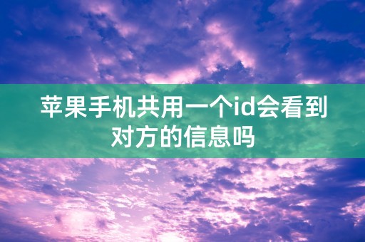 苹果手机共用一个id会看到对方的信息吗